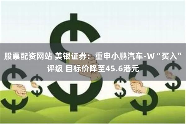 股票配资网站 美银证券：重申小鹏汽车-W“买入”评级 目标价降至45.6港元