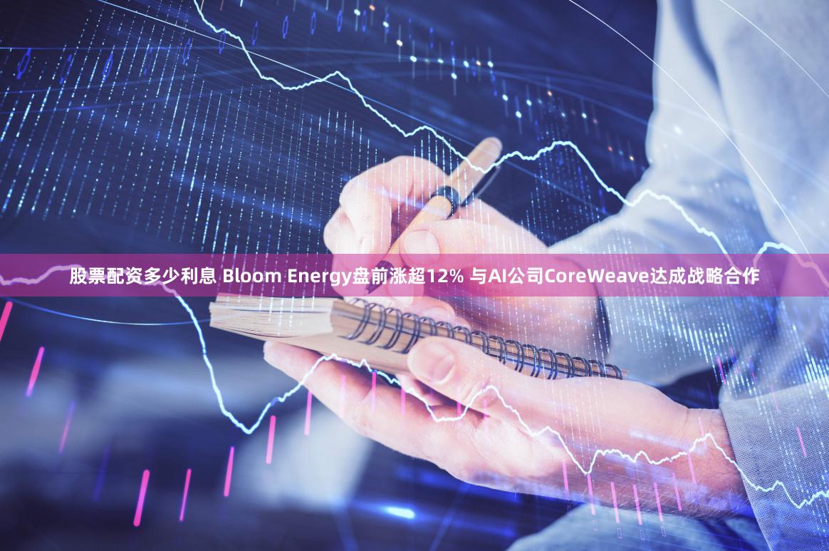 股票配资多少利息 Bloom Energy盘前涨超12% 与AI公司CoreWeave达成战略合作
