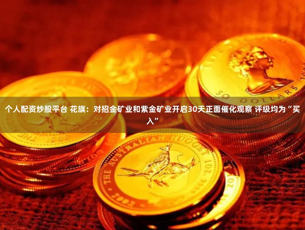 个人配资炒股平台 花旗：对招金矿业和紫金矿业开启30天正面催化观察 评级均为“买入”