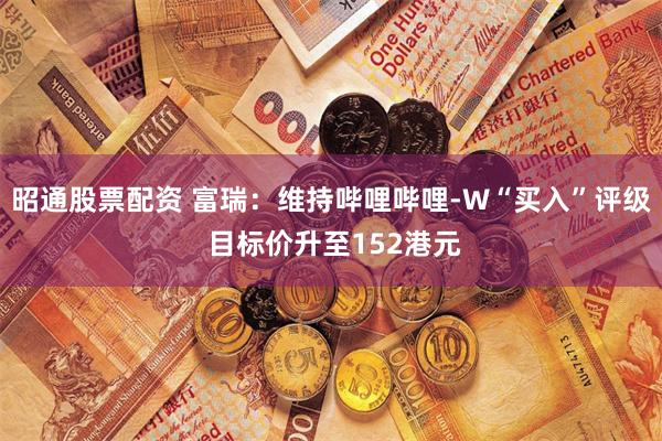 昭通股票配资 富瑞：维持哔哩哔哩-W“买入”评级 目标价升至152港元