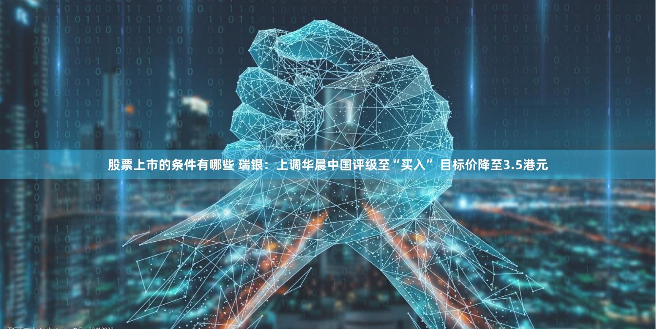 股票上市的条件有哪些 瑞银：上调华晨中国评级至“买入” 目标价降至3.5港元