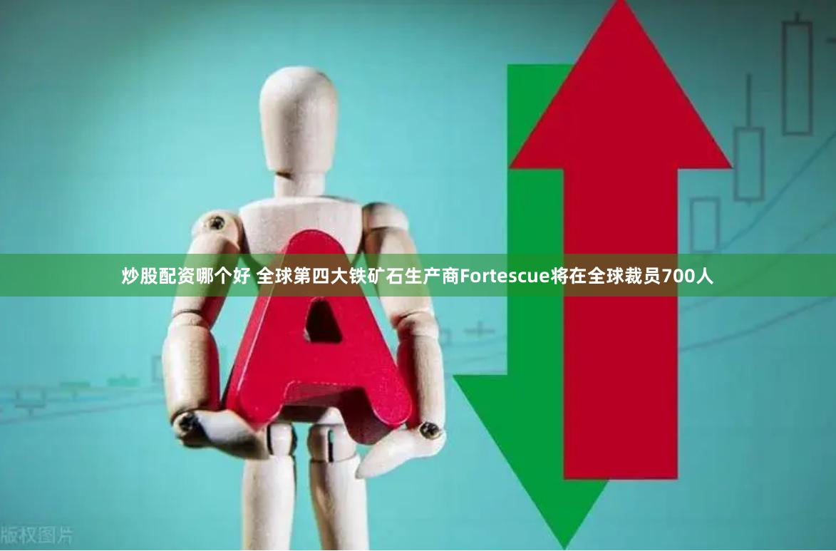 炒股配资哪个好 全球第四大铁矿石生产商Fortescue将在全球裁员700人
