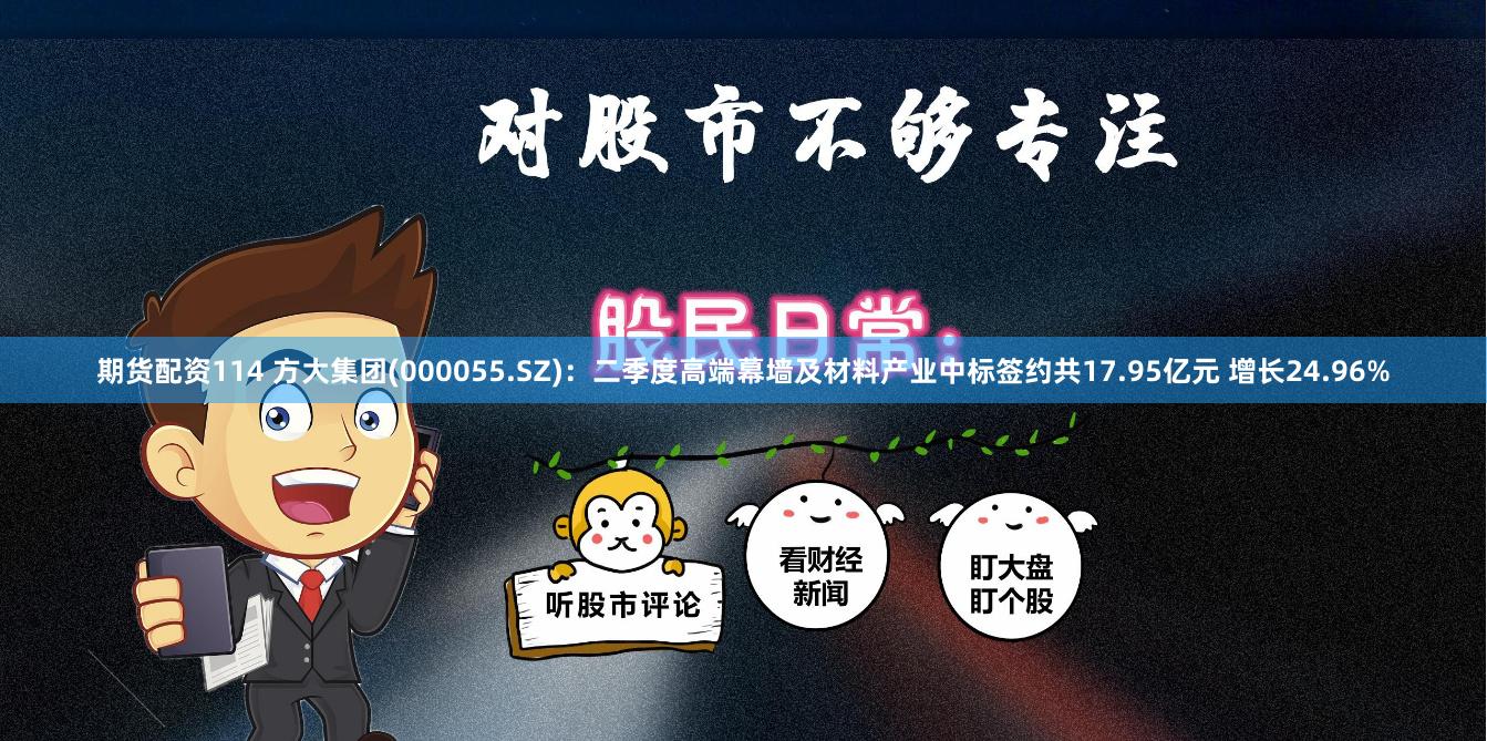 期货配资114 方大集团(000055.SZ)：二季度高端幕墙及材料产业中标签约共17.95亿元 增长24.96%