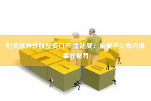 配资优秀炒股配资门户 金达威：重要子公司闪爆事故被罚