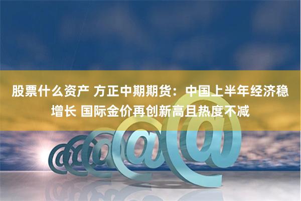 股票什么资产 方正中期期货：中国上半年经济稳增长 国际金价再创新高且热度不减