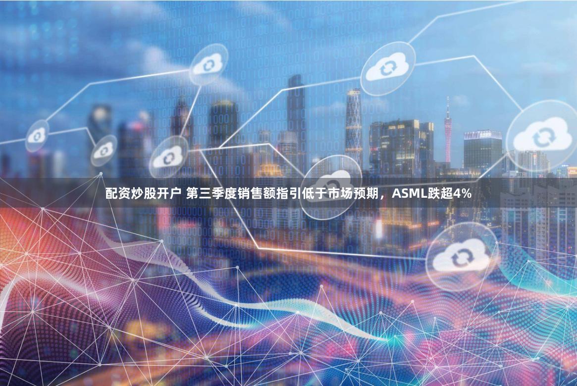 配资炒股开户 第三季度销售额指引低于市场预期，ASML跌超4%