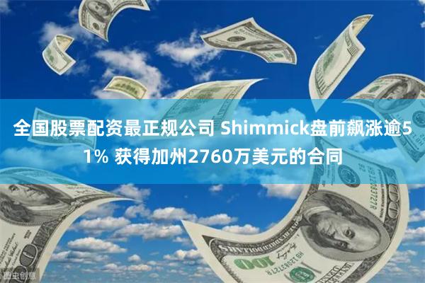 全国股票配资最正规公司 Shimmick盘前飙涨逾51% 获得加州2760万美元的合同