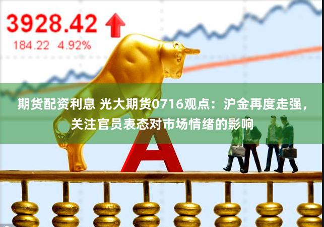 期货配资利息 光大期货0716观点：沪金再度走强，关注官员表态对市场情绪的影响