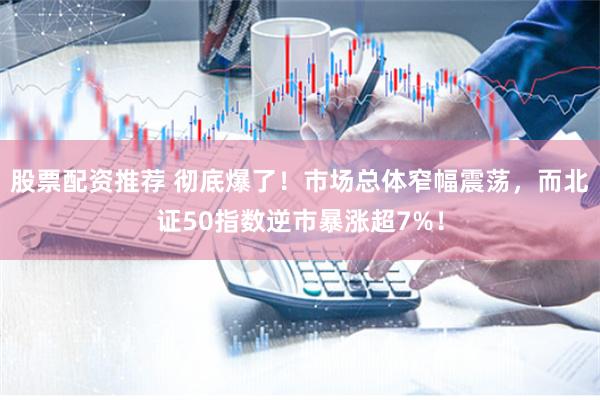 股票配资推荐 彻底爆了！市场总体窄幅震荡，而北证50指数逆市暴涨超7%！