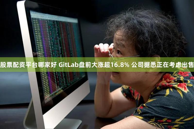 股票配资平台哪家好 GitLab盘前大涨超16.8% 公司据悉正在考虑出售