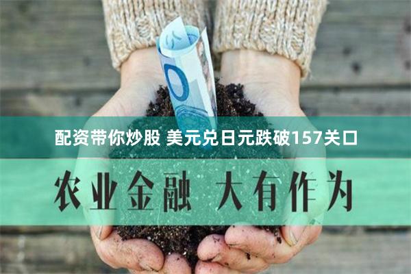 配资带你炒股 美元兑日元跌破157关口
