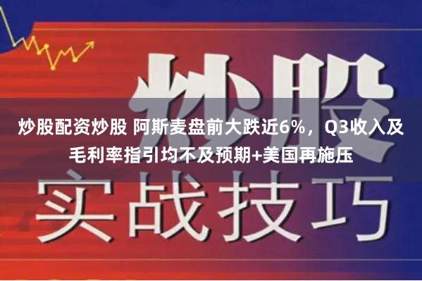 炒股配资炒股 阿斯麦盘前大跌近6%，Q3收入及毛利率指引均不及预期+美国再施压