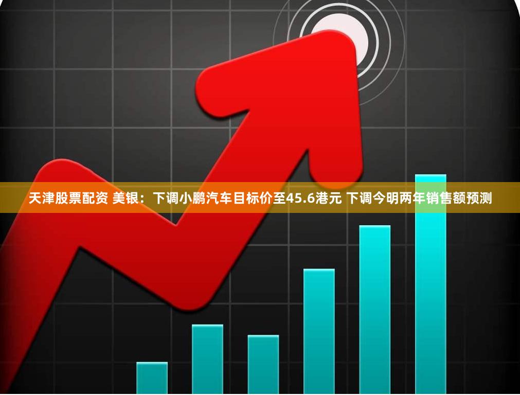 天津股票配资 美银：下调小鹏汽车目标价至45.6港元 下调今明两年销售额预测