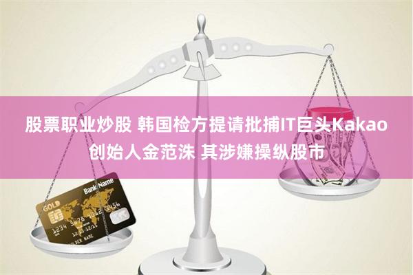 股票职业炒股 韩国检方提请批捕IT巨头Kakao创始人金范洙 其涉嫌操纵股市