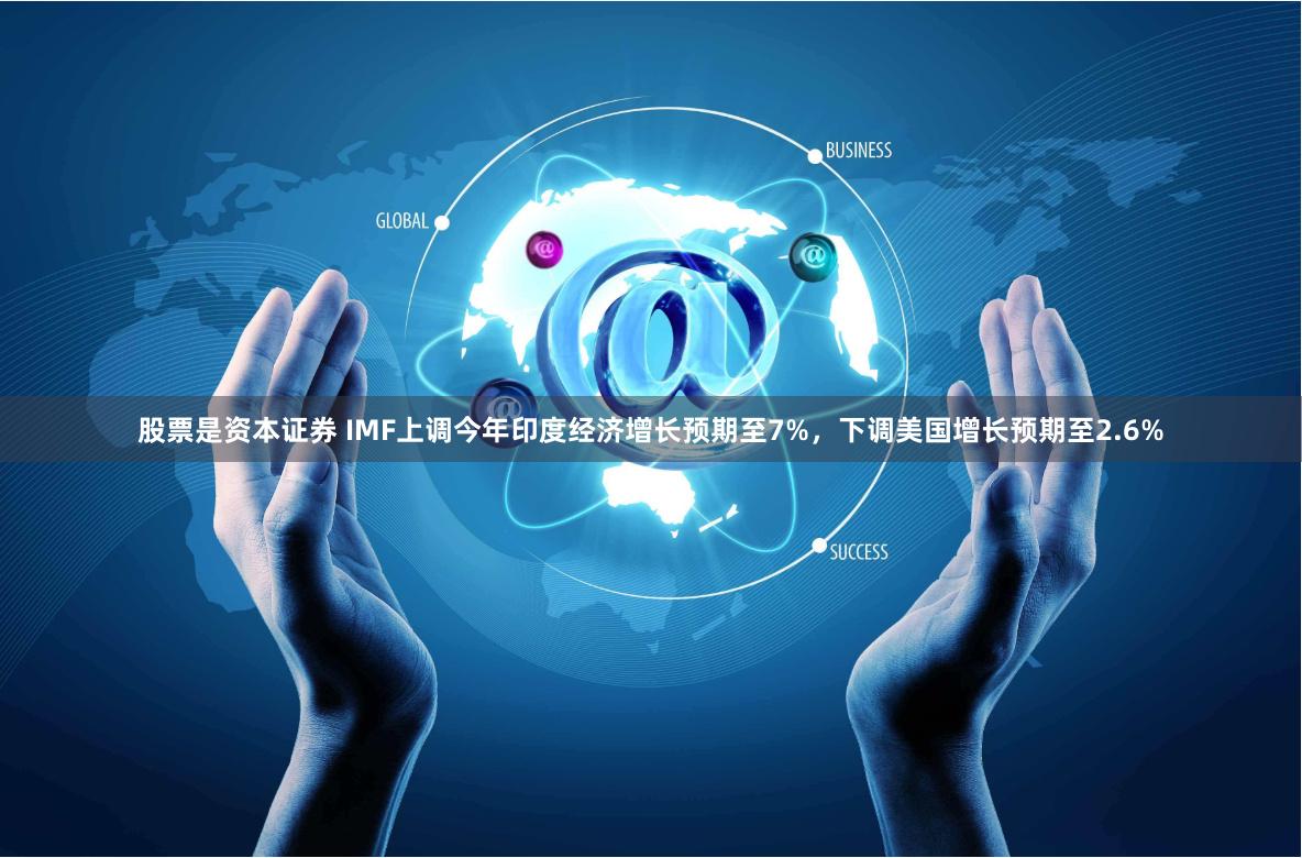 股票是资本证券 IMF上调今年印度经济增长预期至7%，下调美国增长预期至2.6%