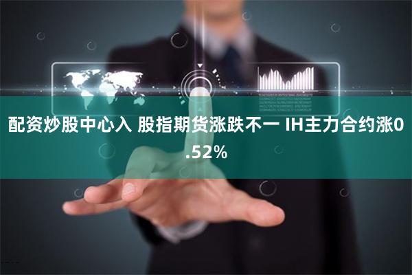 配资炒股中心入 股指期货涨跌不一 IH主力合约涨0.52%