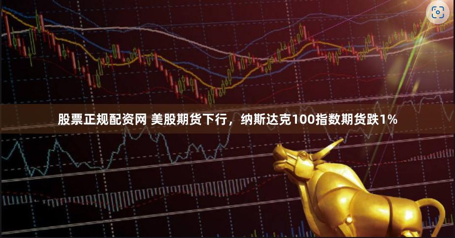 股票正规配资网 美股期货下行，纳斯达克100指数期货跌1%