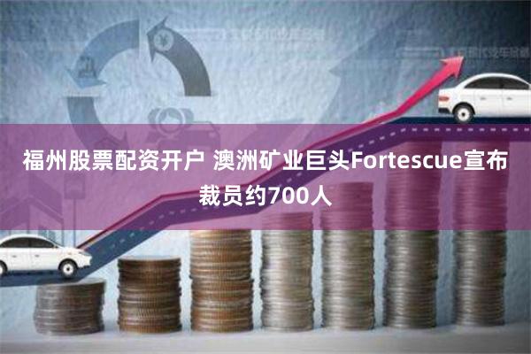 福州股票配资开户 澳洲矿业巨头Fortescue宣布裁员约700人