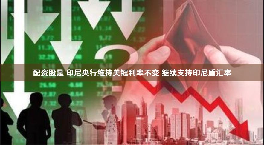 配资股是 印尼央行维持关键利率不变 继续支持印尼盾汇率