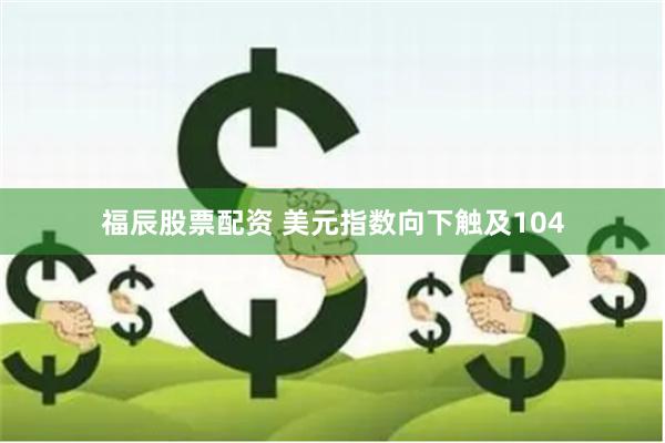 福辰股票配资 美元指数向下触及104