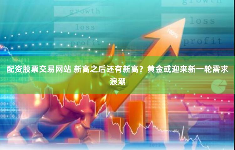 配资股票交易网站 新高之后还有新高？黄金或迎来新一轮需求浪潮