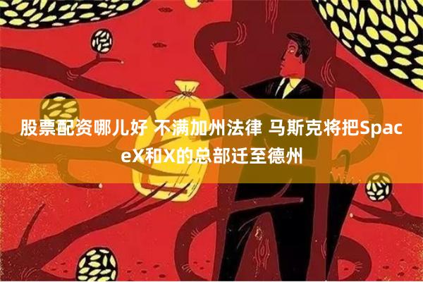 股票配资哪儿好 不满加州法律 马斯克将把SpaceX和X的总部迁至德州