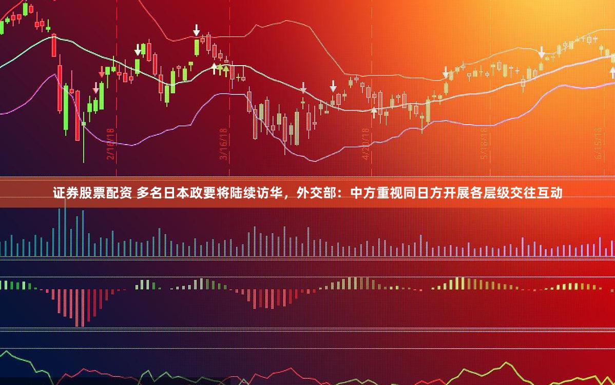证券股票配资 多名日本政要将陆续访华，外交部：中方重视同日方开展各层级交往互动