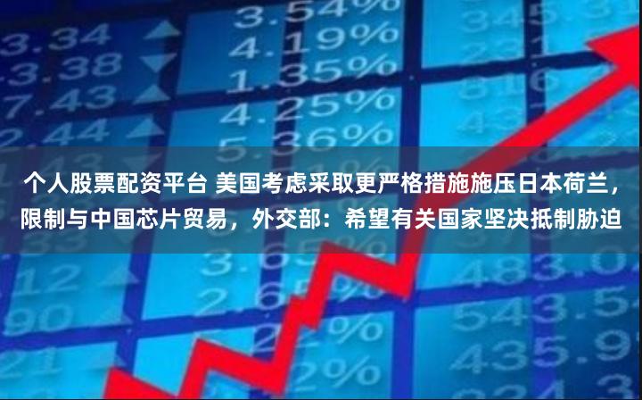 个人股票配资平台 美国考虑采取更严格措施施压日本荷兰，限制与中国芯片贸易，外交部：希望有关国家坚决抵制胁迫