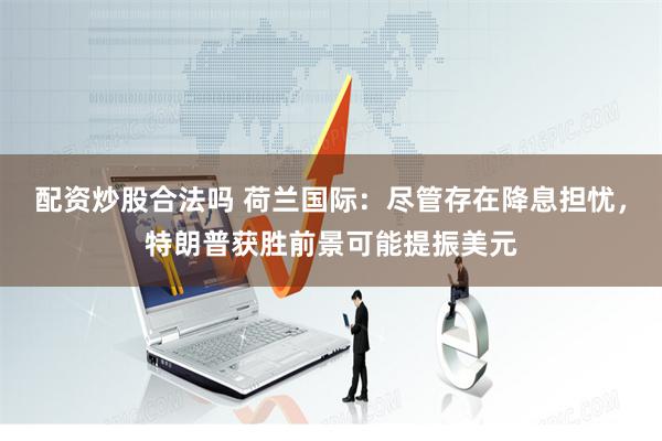 配资炒股合法吗 荷兰国际：尽管存在降息担忧，特朗普获胜前景可能提振美元