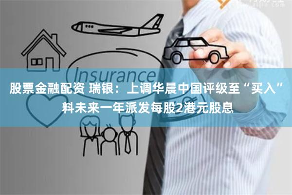 股票金融配资 瑞银：上调华晨中国评级至“买入” 料未来一年派发每股2港元股息