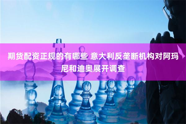期货配资正规的有哪些 意大利反垄断机构对阿玛尼和迪奥展开调查