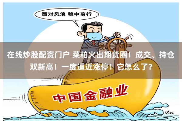 在线炒股配资门户 菜粕火出期货圈！成交、持仓双新高！一度逼近涨停！它怎么了？
