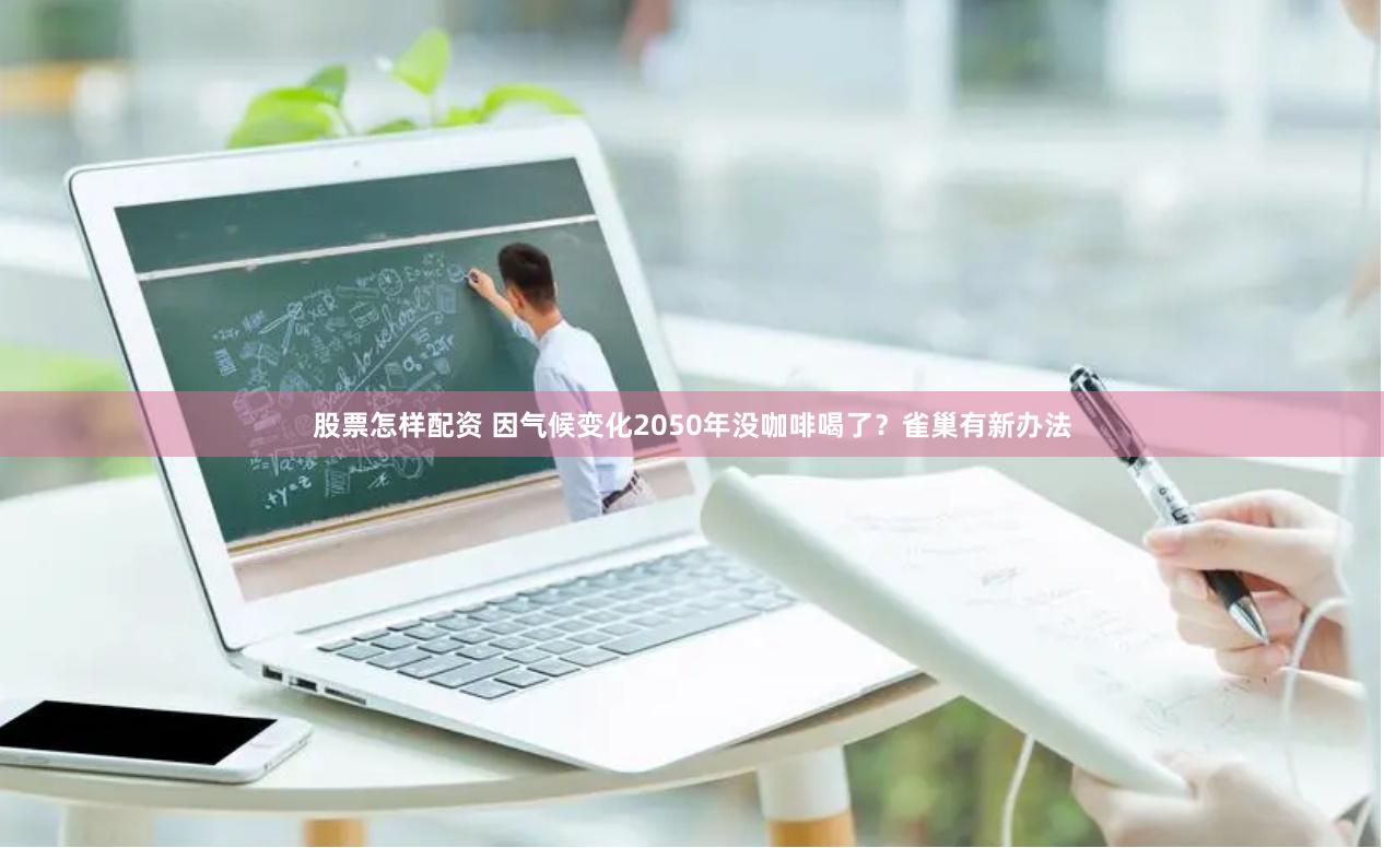股票怎样配资 因气候变化2050年没咖啡喝了？雀巢有新办法