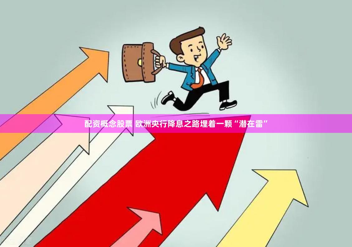 配资概念股票 欧洲央行降息之路埋着一颗“潜在雷”