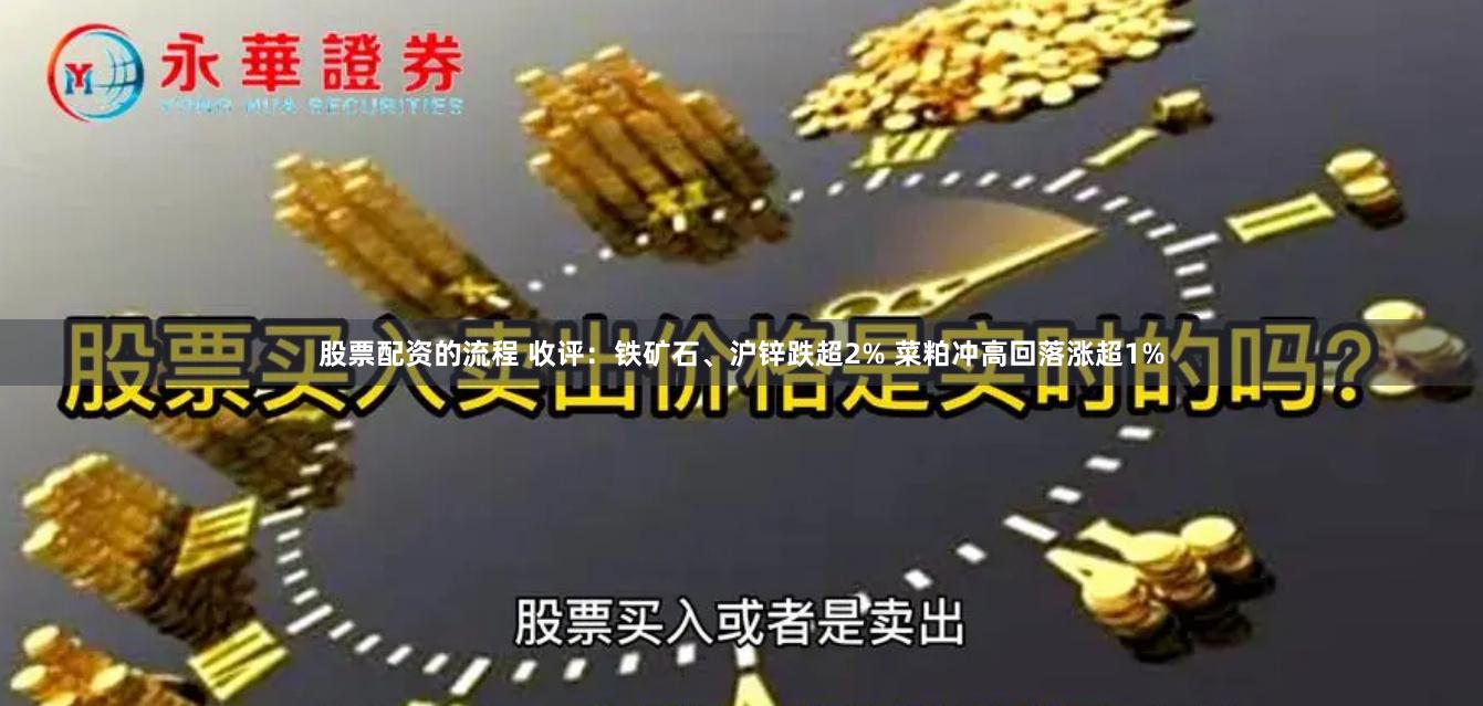 股票配资的流程 收评：铁矿石、沪锌跌超2% 菜粕冲高回落涨超1%