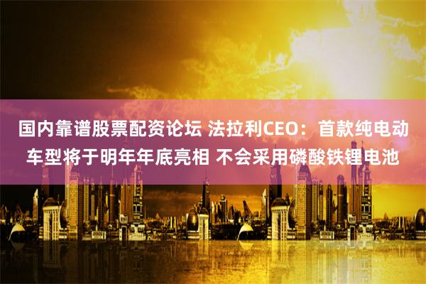 国内靠谱股票配资论坛 法拉利CEO：首款纯电动车型将于明年年底亮相 不会采用磷酸铁锂电池