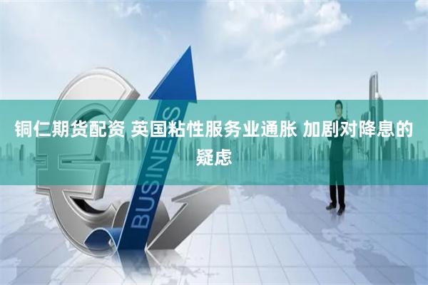 铜仁期货配资 英国粘性服务业通胀 加剧对降息的疑虑
