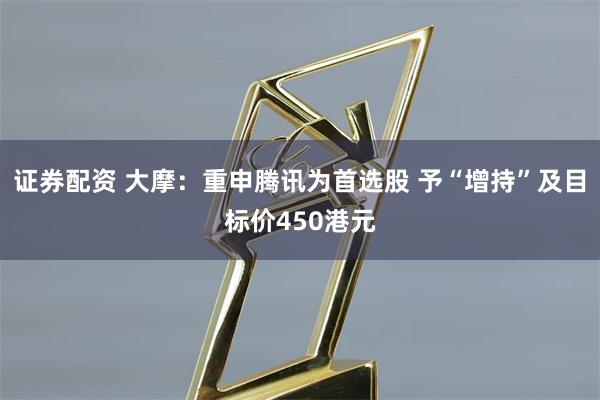 证券配资 大摩：重申腾讯为首选股 予“增持”及目标价450港元
