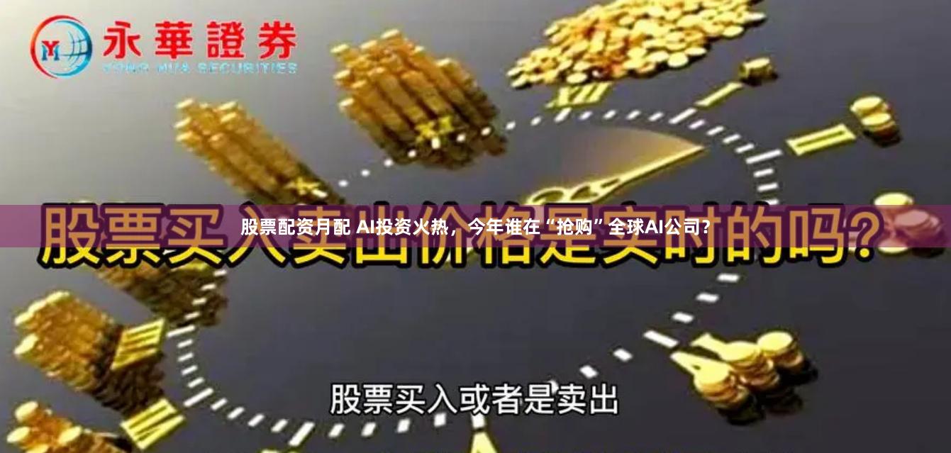 股票配资月配 AI投资火热，今年谁在“抢购”全球AI公司？