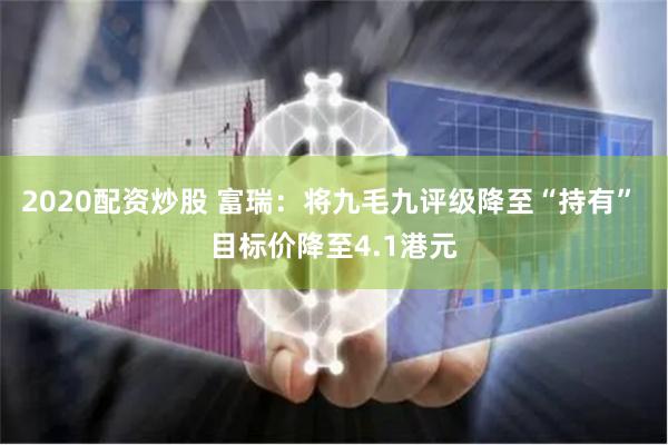 2020配资炒股 富瑞：将九毛九评级降至“持有” 目标价降至4.1港元