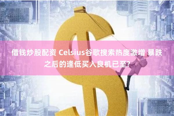 借钱炒股配资 Celsius谷歌搜索热度激增 暴跌之后的逢低买入良机已至?