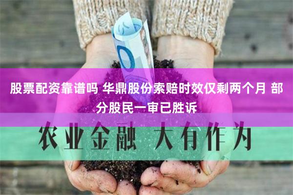 股票配资靠谱吗 华鼎股份索赔时效仅剩两个月 部分股民一审已胜诉