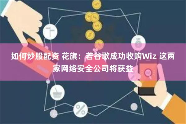 如何炒股配资 花旗：若谷歌成功收购Wiz 这两家网络安全公司将获益
