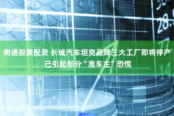 南通股票配资 长城汽车坦克品牌三大工厂即将停产 已引起部分“准车主”恐慌