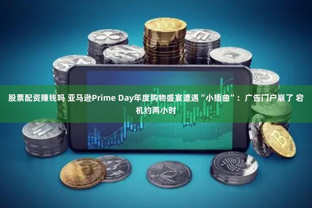 股票配资赚钱吗 亚马逊Prime Day年度购物盛宴遭遇“小插曲”：广告门户崩了 宕机约两小时