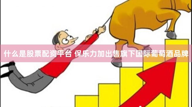 什么是股票配资平台 保乐力加出售旗下国际葡萄酒品牌