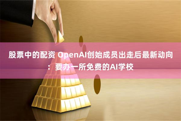 股票中的配资 OpenAI创始成员出走后最新动向：要办一所免费的AI学校