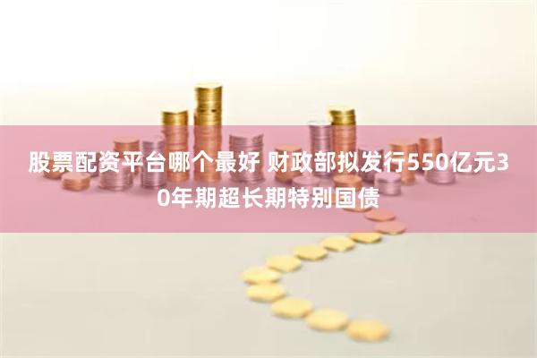 股票配资平台哪个最好 财政部拟发行550亿元30年期超长期特别国债