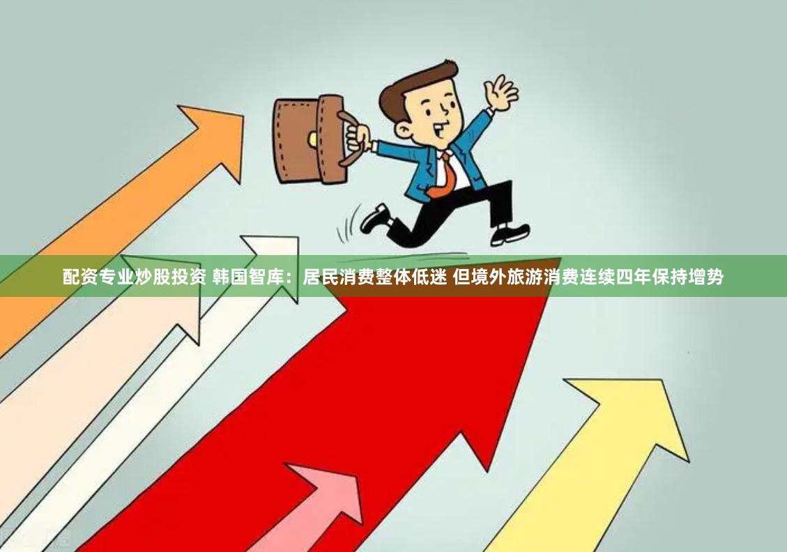 配资专业炒股投资 韩国智库：居民消费整体低迷 但境外旅游消费连续四年保持增势