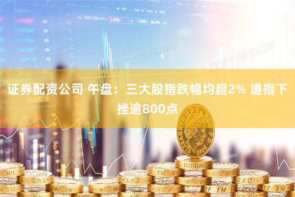 证券配资公司 午盘：三大股指跌幅均超2% 道指下挫逾800点
